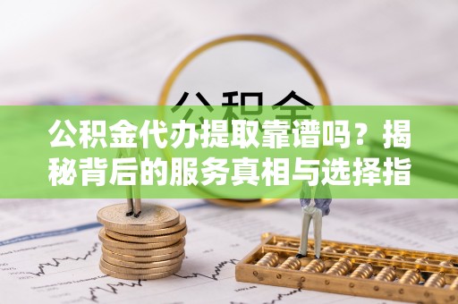 锦州公积金代办提取靠谱吗？揭秘背后的服务真相与选择指南