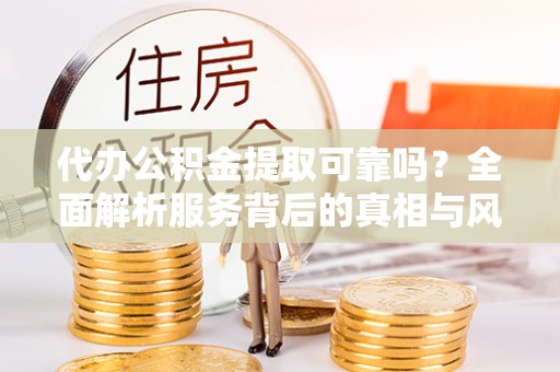 锦州代办公积金提取可靠吗？全面解析服务背后的真相与风险