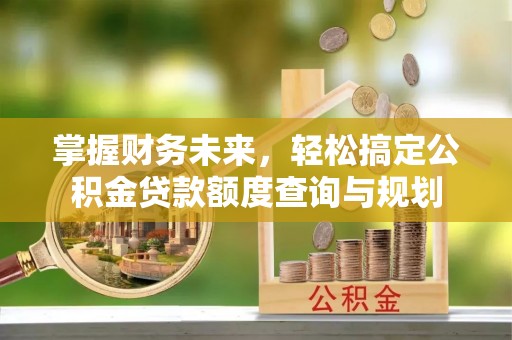 锦州掌握财务未来，轻松搞定公积金贷款额度查询与规划