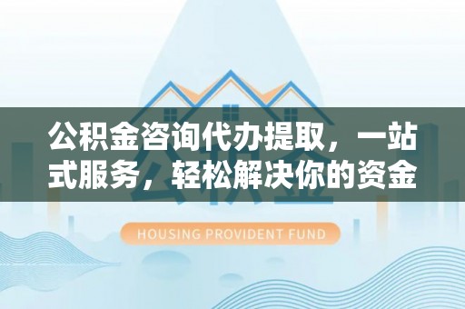 锦州公积金咨询代办提取，一站式服务，轻松解决你的资金难题