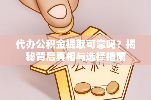 锦州代办公积金提取可靠吗？揭秘背后真相与选择指南