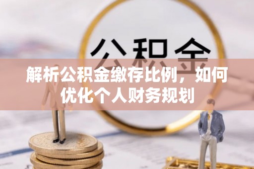 锦州解析公积金缴存比例，如何优化个人财务规划
