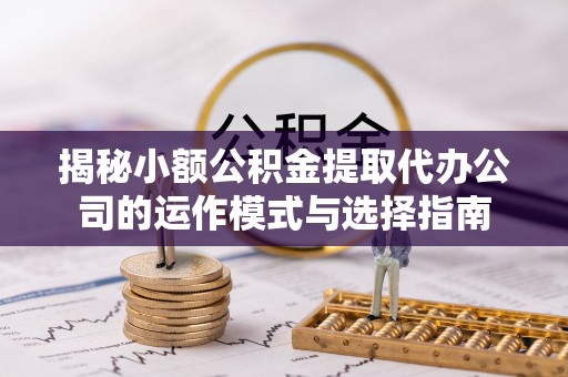 锦州揭秘小额公积金提取代办公司的运作模式与选择指南