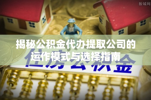 锦州揭秘公积金代办提取公司的运作模式与选择指南