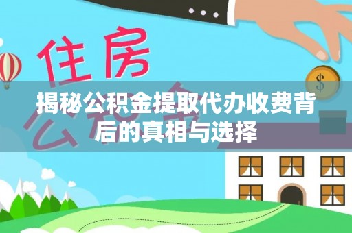 锦州揭秘公积金提取代办收费背后的真相与选择
