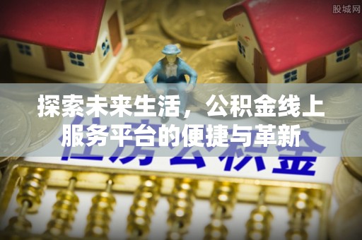 锦州探索未来生活，公积金线上服务平台的便捷与革新