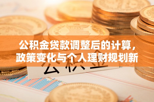 锦州公积金贷款调整后的计算，政策变化与个人理财规划新方向