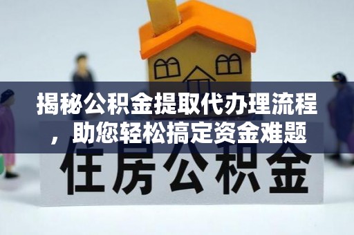 锦州揭秘公积金提取代办理流程，助您轻松搞定资金难题