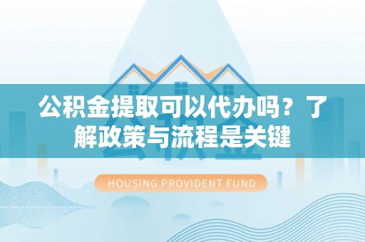 锦州公积金提取可以代办吗？了解政策与流程是关键