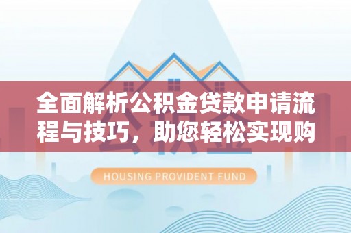 锦州全面解析公积金贷款申请流程与技巧，助您轻松实现购房梦想