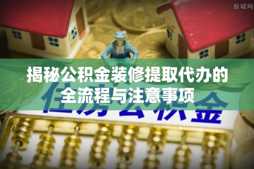 锦州揭秘公积金装修提取代办的全流程与注意事项