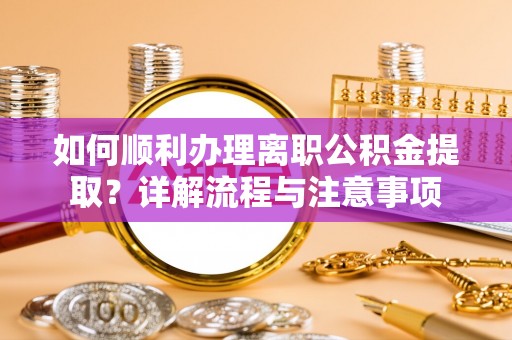锦州如何顺利办理离职公积金提取？详解流程与注意事项