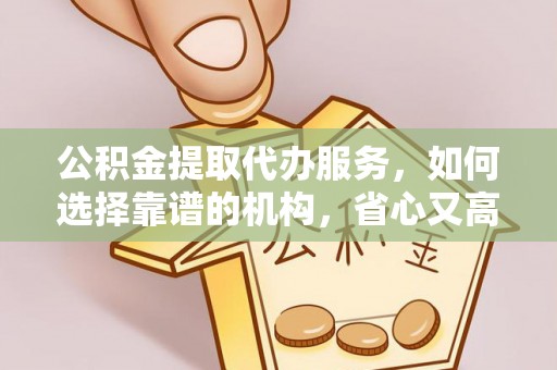 锦州公积金提取代办服务，如何选择靠谱的机构，省心又高效
