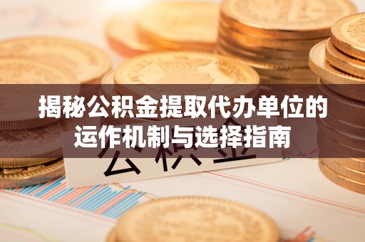 锦州揭秘公积金提取代办单位的运作机制与选择指南