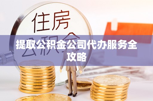 锦州提取公积金公司代办服务全攻略