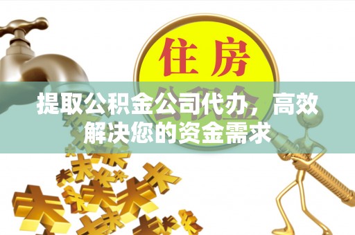 锦州提取公积金公司代办，高效解决您的资金需求
