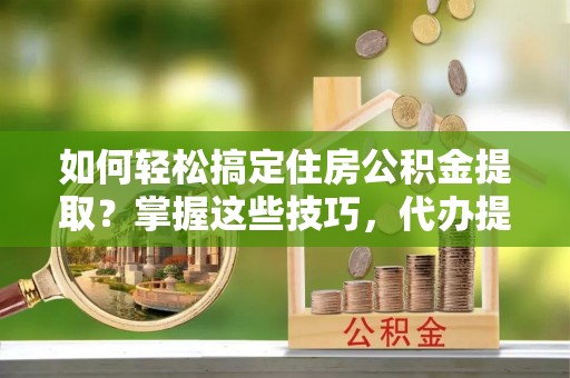 锦州如何轻松搞定住房公积金提取？掌握这些技巧，代办提取住房公积金不再难