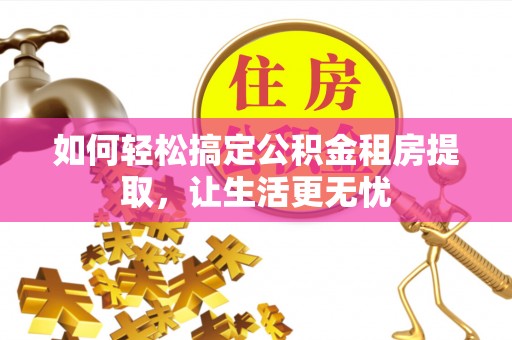 锦州如何轻松搞定公积金租房提取，让生活更无忧