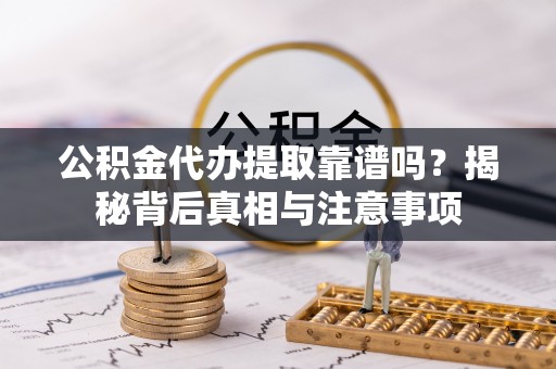 锦州公积金代办提取靠谱吗？揭秘背后真相与注意事项