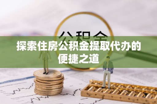 锦州探索住房公积金提取代办的便捷之道