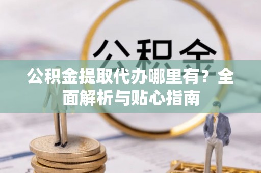 锦州公积金提取代办哪里有？全面解析与贴心指南