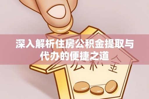 锦州深入解析住房公积金提取与代办的便捷之道