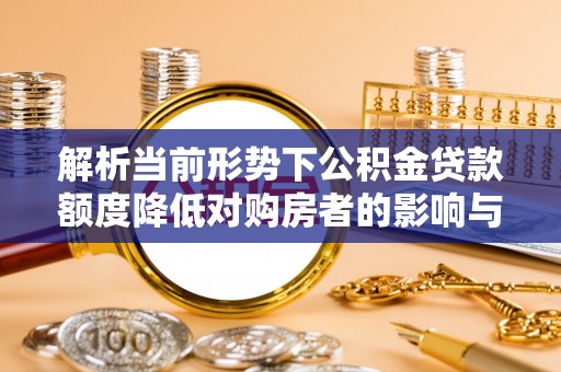 锦州解析当前形势下公积金贷款额度降低对购房者的影响与应对策略