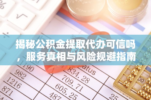 锦州揭秘公积金提取代办可信吗，服务真相与风险规避指南