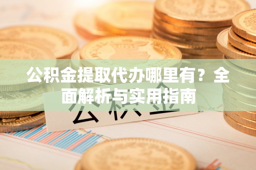 锦州公积金提取代办哪里有？全面解析与实用指南