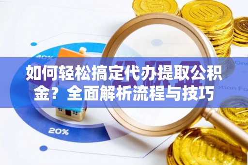 锦州如何轻松搞定代办提取公积金？全面解析流程与技巧