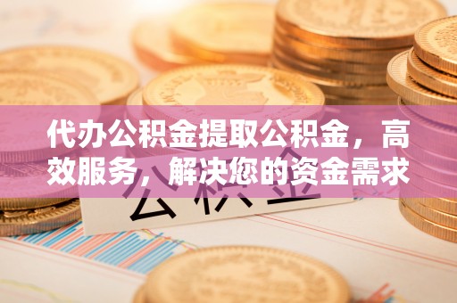 锦州代办公积金提取公积金，高效服务，解决您的资金需求