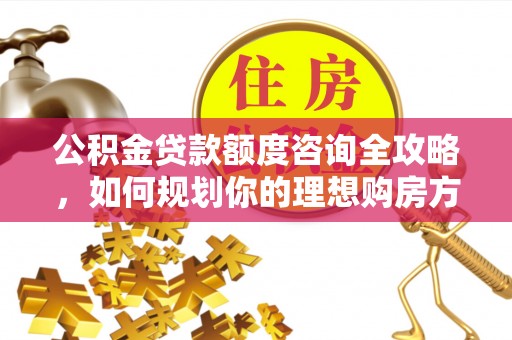 锦州公积金贷款额度咨询全攻略，如何规划你的理想购房方案