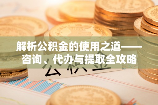 锦州解析公积金的使用之道——咨询、代办与提取全攻略
