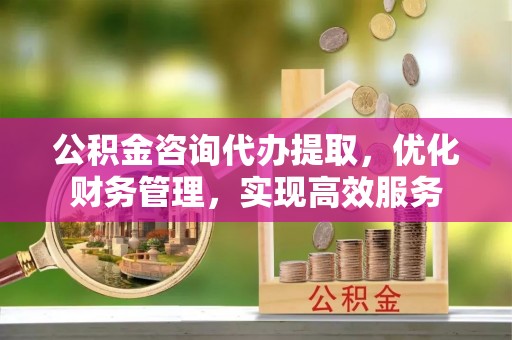 锦州公积金咨询代办提取，优化财务管理，实现高效服务