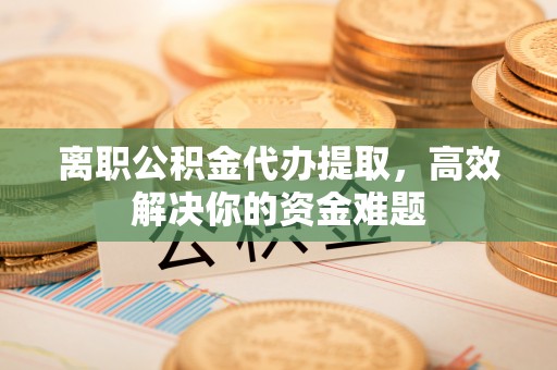 锦州离职公积金代办提取，高效解决你的资金难题