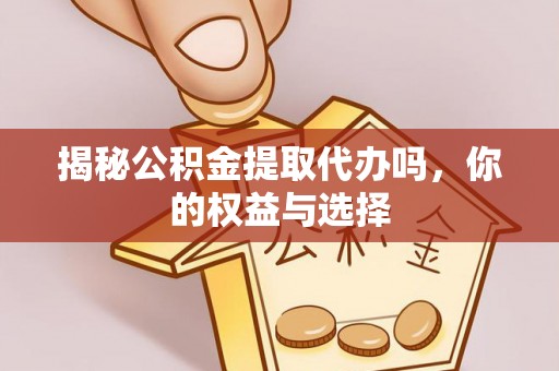 锦州揭秘公积金提取代办吗，你的权益与选择