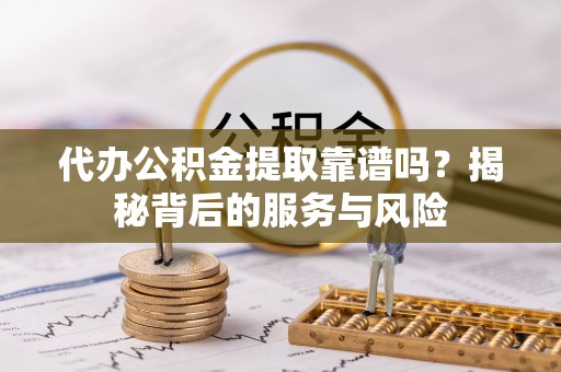 锦州代办公积金提取靠谱吗？揭秘背后的服务与风险