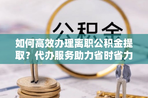 锦州如何高效办理离职公积金提取？代办服务助力省时省力