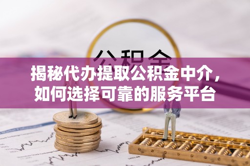 锦州揭秘代办提取公积金中介，如何选择可靠的服务平台