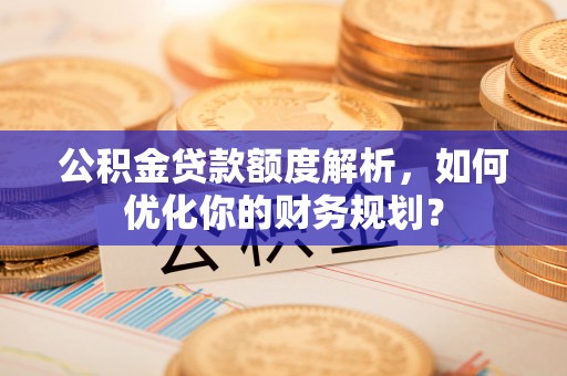 锦州公积金贷款额度解析，如何优化你的财务规划？