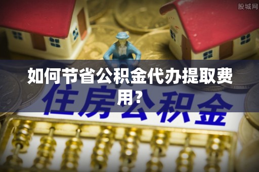 锦州如何节省公积金代办提取费用？