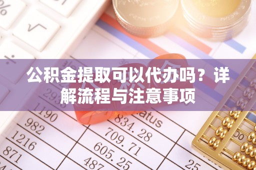 锦州公积金提取可以代办吗？详解流程与注意事项
