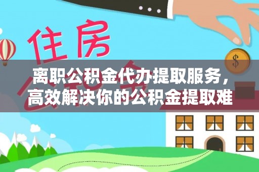 锦州离职公积金代办提取服务，高效解决你的公积金提取难题