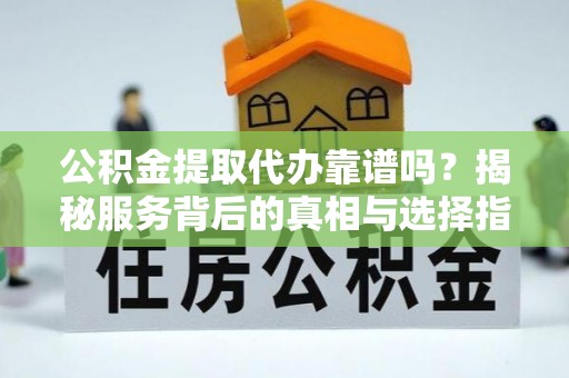 锦州公积金提取代办靠谱吗？揭秘服务背后的真相与选择指南