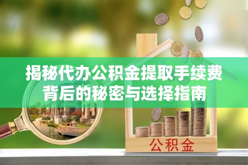 锦州揭秘代办公积金提取手续费背后的秘密与选择指南