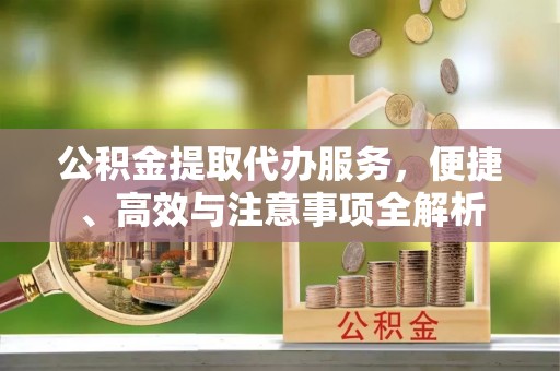 锦州公积金提取代办服务，便捷、高效与注意事项全解析
