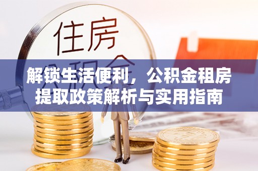 锦州解锁生活便利，公积金租房提取政策解析与实用指南