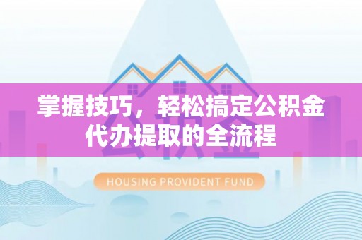 锦州掌握技巧，轻松搞定公积金代办提取的全流程