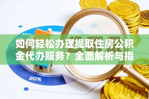 锦州如何轻松办理提取住房公积金代办服务？全面解析与指南