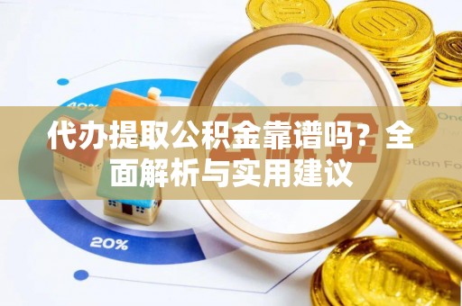 锦州代办提取公积金靠谱吗？全面解析与实用建议
